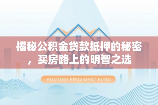 苏家屯揭秘公积金贷款抵押的秘密，买房路上的明智之选