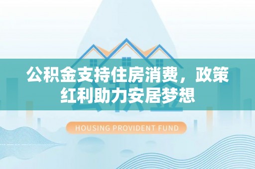 苏家屯公积金支持住房消费，政策红利助力安居梦想