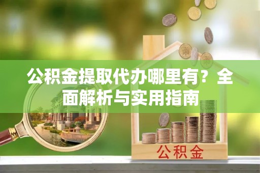 苏家屯公积金提取代办哪里有？全面解析与实用指南