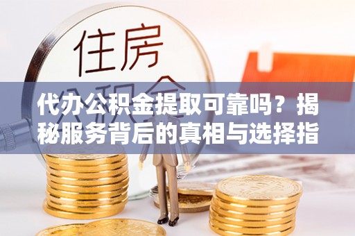 苏家屯代办公积金提取可靠吗？揭秘服务背后的真相与选择指南