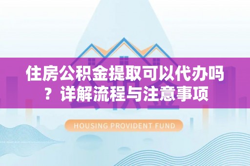 苏家屯住房公积金提取可以代办吗？详解流程与注意事项