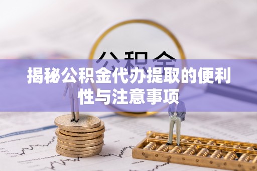 苏家屯揭秘公积金代办提取的便利性与注意事项