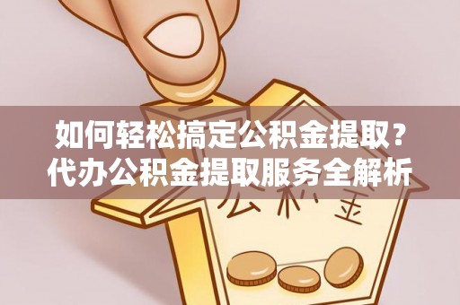 苏家屯如何轻松搞定公积金提取？代办公积金提取服务全解析