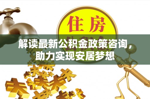 苏家屯解读最新公积金政策咨询，助力实现安居梦想