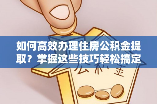 苏家屯如何高效办理住房公积金提取？掌握这些技巧轻松搞定
