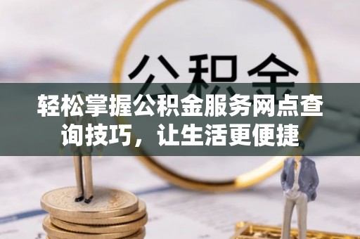 苏家屯轻松掌握公积金服务网点查询技巧，让生活更便捷
