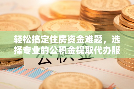 苏家屯轻松搞定住房资金难题，选择专业的公积金提取代办服务