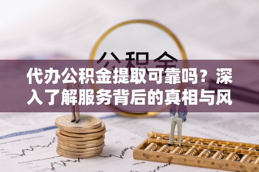 苏家屯代办公积金提取可靠吗？深入了解服务背后的真相与风险