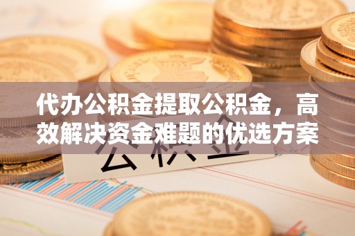 苏家屯代办公积金提取公积金，高效解决资金难题的优选方案