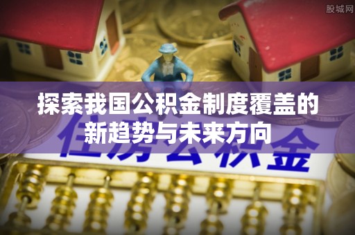 苏家屯探索我国公积金制度覆盖的新趋势与未来方向