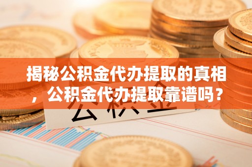 苏家屯揭秘公积金代办提取的真相，公积金代办提取靠谱吗？你需要知道这些关键点