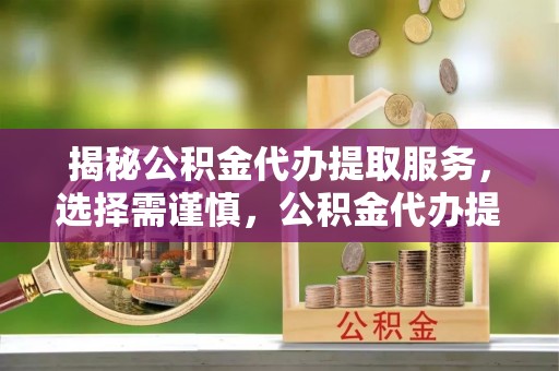 苏家屯揭秘公积金代办提取服务，选择需谨慎，公积金代办提取靠谱吗？