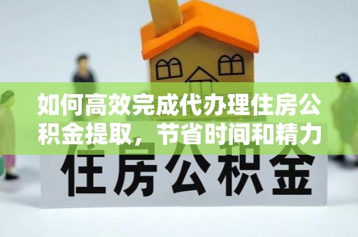 苏家屯如何高效完成代办理住房公积金提取，节省时间和精力？