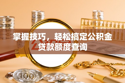苏家屯掌握技巧，轻松搞定公积金贷款额度查询