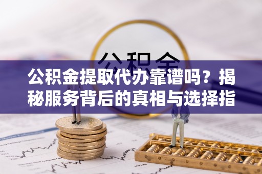 苏家屯公积金提取代办靠谱吗？揭秘服务背后的真相与选择指南