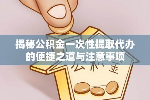 苏家屯揭秘公积金一次性提取代办的便捷之道与注意事项