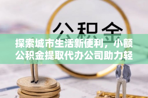 苏家屯探索城市生活新便利，小额公积金提取代办公司助力轻松理财