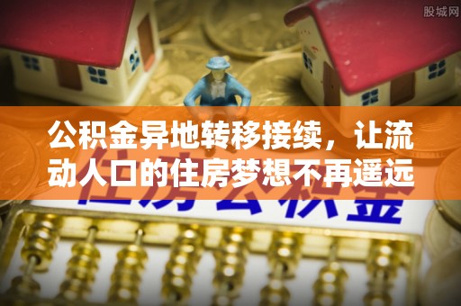 苏家屯公积金异地转移接续，让流动人口的住房梦想不再遥远
