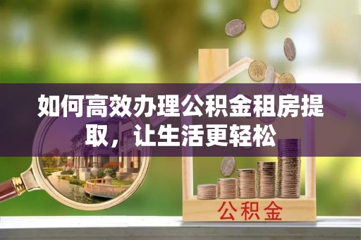 苏家屯如何高效办理公积金租房提取，让生活更轻松