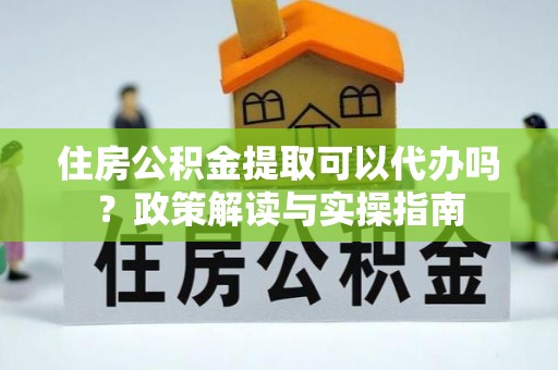 苏家屯住房公积金提取可以代办吗？政策解读与实操指南