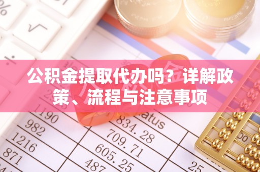 苏家屯公积金提取代办吗？详解政策、流程与注意事项
