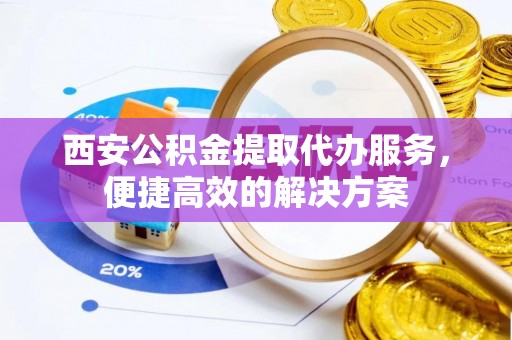 苏家屯西安公积金提取代办服务，便捷高效的解决方案