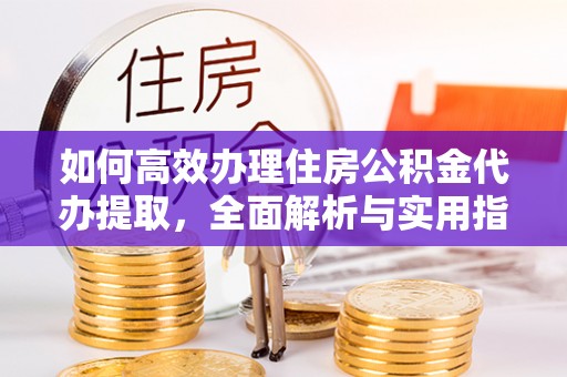 苏家屯如何高效办理住房公积金代办提取，全面解析与实用指南