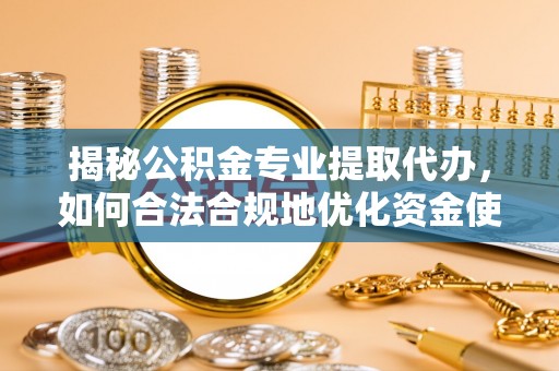 苏家屯揭秘公积金专业提取代办，如何合法合规地优化资金使用