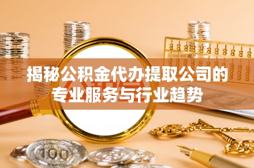 苏家屯揭秘公积金代办提取公司的专业服务与行业趋势
