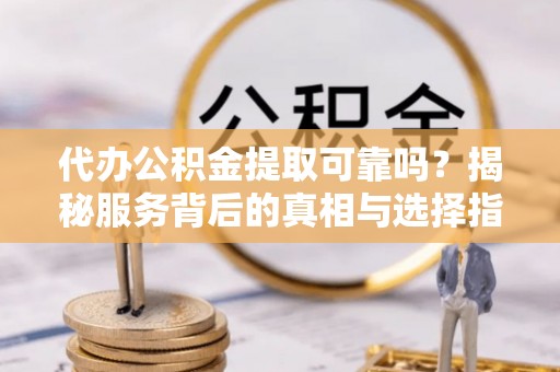 苏家屯代办公积金提取可靠吗？揭秘服务背后的真相与选择指南