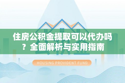 苏家屯住房公积金提取可以代办吗？全面解析与实用指南