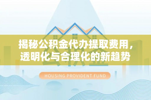 苏家屯揭秘公积金代办提取费用，透明化与合理化的新趋势