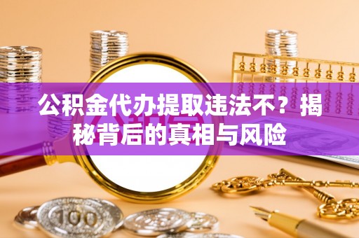 苏家屯公积金代办提取违法不？揭秘背后的真相与风险