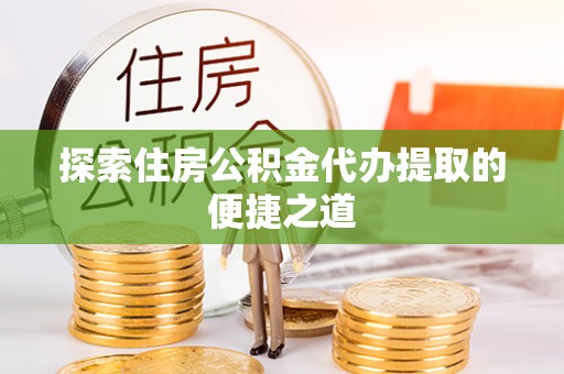苏家屯探索住房公积金代办提取的便捷之道